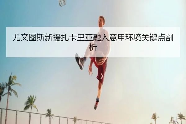 尤文图斯新援扎卡里亚融入意甲环境关键点剖析